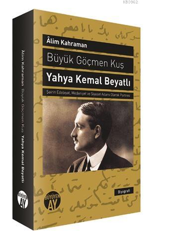 Büyük Göçmen Kuş: Yahya Kemal Beyatlı; Şairin Edebiyat, Medeniyet ve Siyaset Adamı Olarak Portresi