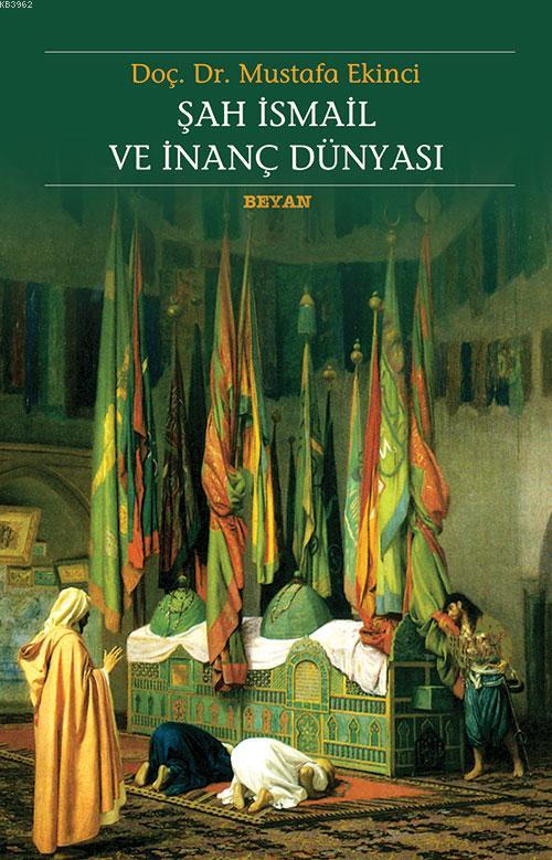  Şah İsmail ve İnanç Dünyası | Mustafa Ekinci | Beyan Yayınları | 9789754734911 | 