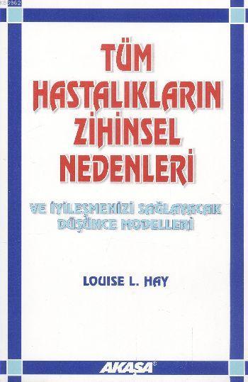  Tüm Hastalıkların Zihinsel Nedenleri | Tüm Hastalıkların Zihinsel Nedenleri | Louise L Hay | Semra Ayanbaşı | Akaşa Yayınları | 9789756793831 