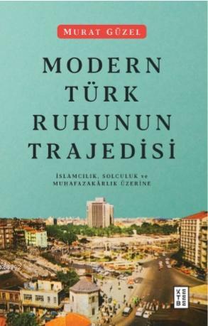 Modern Türk Ruhunun Trajedisi; İslamcılık, Solculuk ve Muhafazakârlık Üzerine