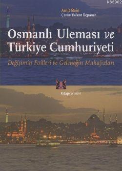 Osmanlı Uleması ve Türkiye Cumhuriyeti; Değişimin Failleri ve Geleneğin Muhafızları