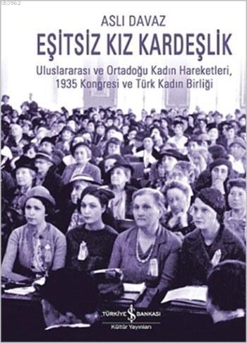  Eşitsiz Kız Kardeşlik Uluslararası ve Ortadoğu Kadın Hareketleri 1935 Kongresi ve Türk Kadın Birliği | Eşitsiz Kız Kardeşlik Uluslararası ve Ortadoğu Kadın Hareketleri 1935 Kongresi ve Türk Kadın Birliği | Aslı Davaz Mardın | Türkiye İş Bankası Kültür Yayınları | 9786053322962 