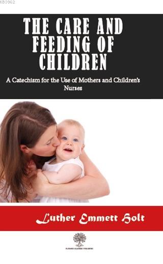 The Care and Feeding of Children; A Catechism for the Use of Mothers and Children's Nurses