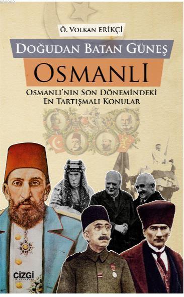 Doğudan Batan Güneş Osmanlı; Osmanlı'nın Son Dönemindeki En Tartışmalı Konular