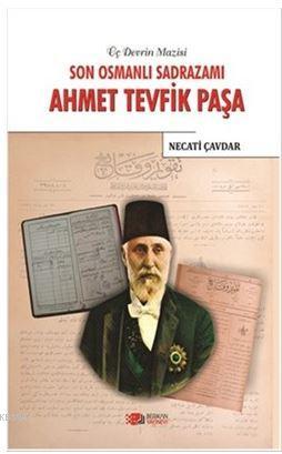 Son Osmanlı Sadrazamı Ahmet Tevfik Paşa; Üç Devrin Mazisi