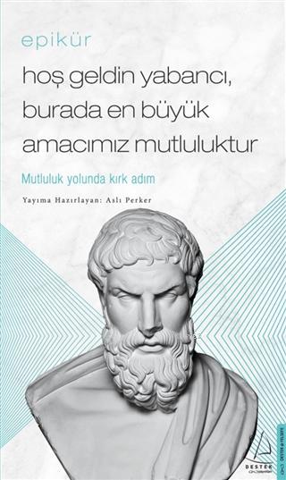 Epikür - Hoş Geldin Yabancı, Burada En Büyük Amacımız Mutluluktur; Mutluluk Yolunda Kırk Adım