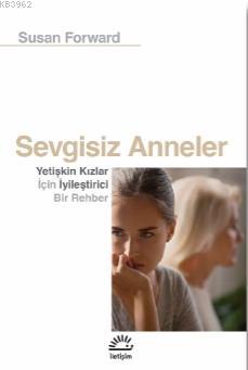  Sevgisiz Anneler Yetişkin Kızlar İçin Iyileştirici Bir Rehber | Sevgisiz Anneler Yetişkin Kızlar İçin Iyileştirici Bir Rehber | Mercan Yurdakuler | Susan Forward | İletişim Yayınları | 9789750530326 