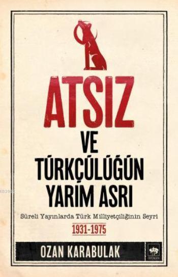 Atsız ve Türkçülüğün Yarım Asrı; Süreli Yayınlarda Türk Milliyetçiliğinin Seyri