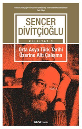Orta Asya Türk Tarihi Üzerine Altı Çalışma; Sencer Divitçioğlu Külliyatı 3