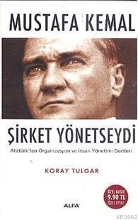 Mustafa Kemal Şirket Yönetseydi; Atatürk'ün Organizasyon ve İnsan Yönetimi Dersleri