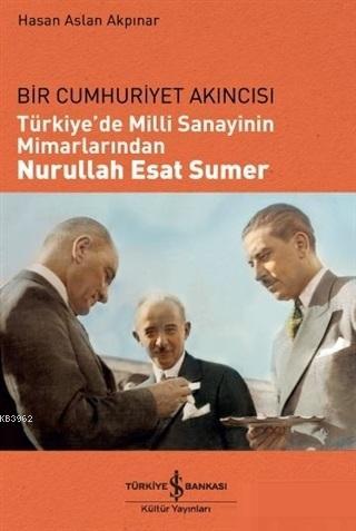  Türkiyede Milli Sanayinin Mimarlarından Nurullah Esat Sumer Bir Cumhuriyet Akıncısı | Türkiyede Milli Sanayinin Mimarlarından Nurullah Esat Sumer Bir Cumhuriyet Akıncısı | Hasan Aslan Akpınar | Şengün Kılıç Hıristidis | Türkiye İş Bankası Kültür Yayınları | 9786052958797 