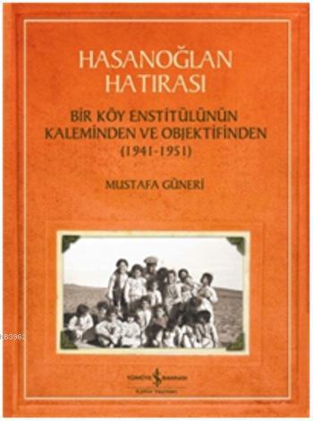 Hasanoğlan Hatırası; Bir Köy Enstitülünün Kaleminden ve Objektifinden (1941 - 1951)